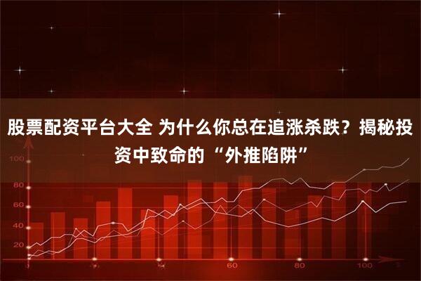 股票配资平台大全 为什么你总在追涨杀跌？揭秘投资中致命的 “外推陷阱”
