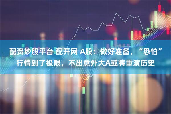 配资炒股平台 配开网 A股：做好准备，“恐怕”行情到了极限，不出意外大A或将重演历史