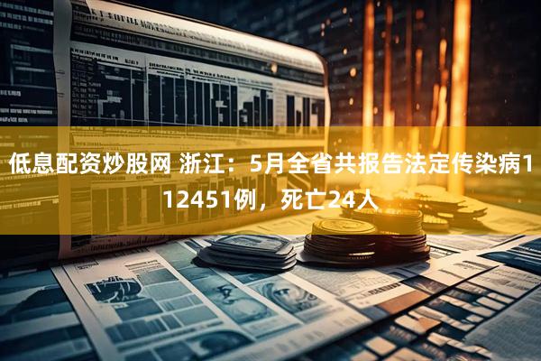 低息配资炒股网 浙江：5月全省共报告法定传染病112451例，死亡24人