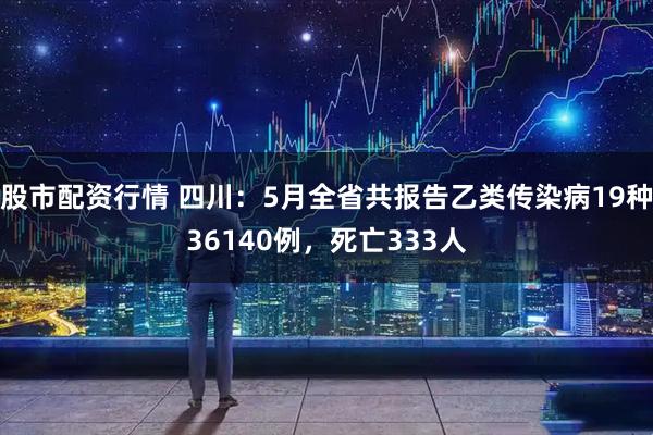 股市配资行情 四川：5月全省共报告乙类传染病19种36140例，死亡333人