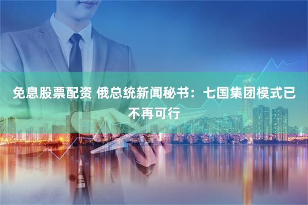 免息股票配资 俄总统新闻秘书：七国集团模式已不再可行
