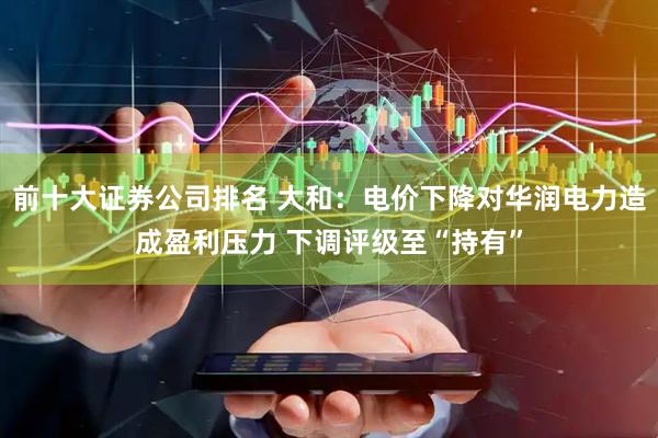 前十大证券公司排名 大和：电价下降对华润电力造成盈利压力 下调评级至“持有”
