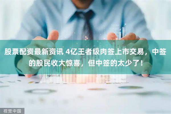 股票配资最新资讯 4亿王者级肉签上市交易，中签的股民收大惊喜，但中签的太少了！