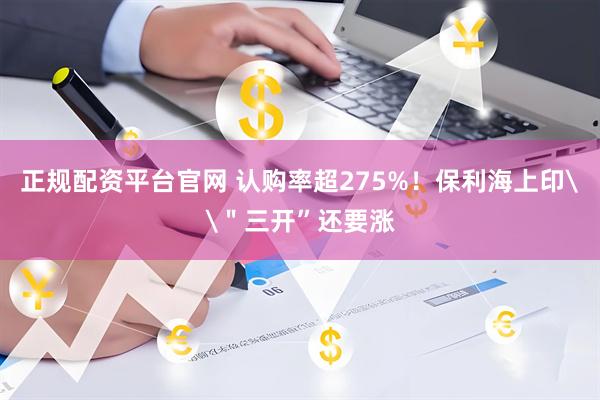 正规配资平台官网 认购率超275%！保利海上印\＂三开”还要涨