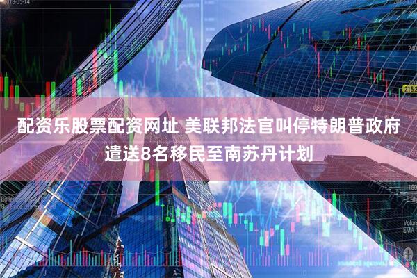 配资乐股票配资网址 美联邦法官叫停特朗普政府遣送8名移民至南苏丹计划