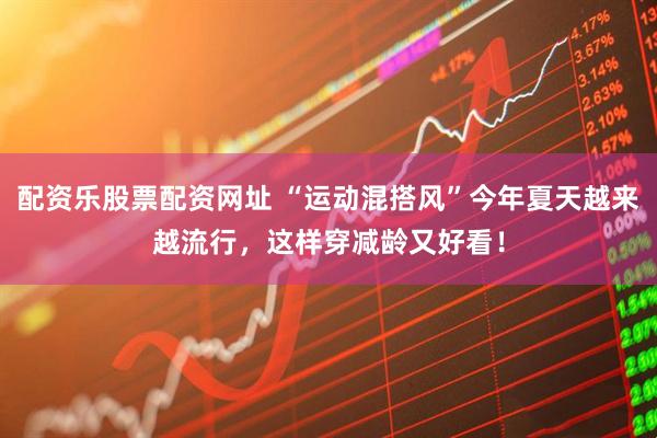 配资乐股票配资网址 “运动混搭风”今年夏天越来越流行，这样穿减龄又好看！