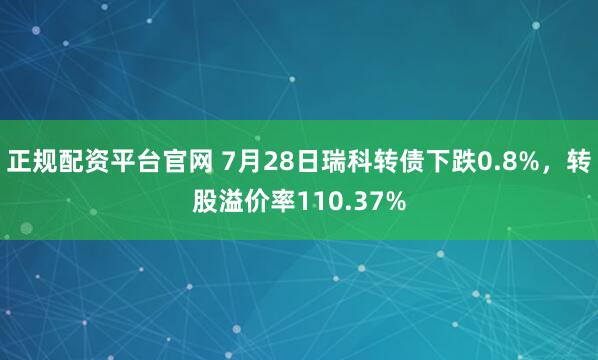 正规配资平台官网 7月28日瑞科转债下跌0.8%，转股溢价率110.37%