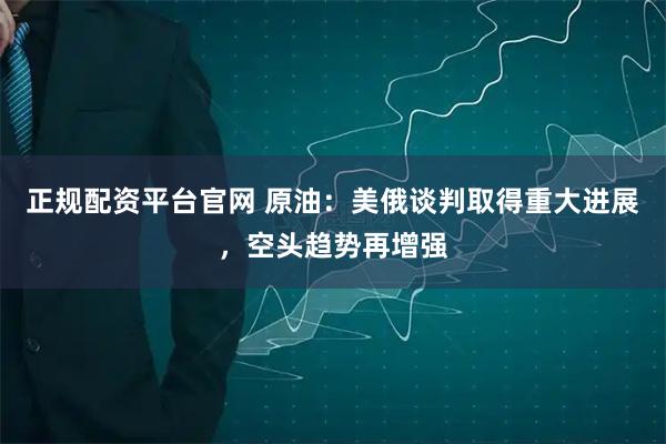 正规配资平台官网 原油：美俄谈判取得重大进展，空头趋势再增强