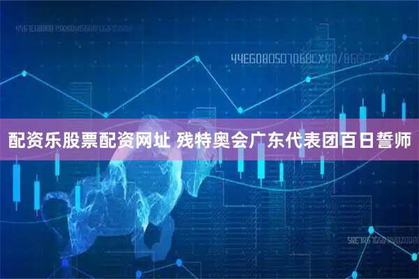 配资乐股票配资网址 残特奥会广东代表团百日誓师