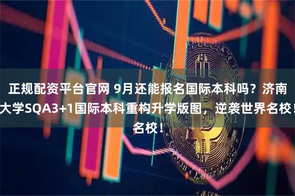正规配资平台官网 9月还能报名国际本科吗？济南大学SQA3+1国际本科重构升学版图，逆袭世界名校！
