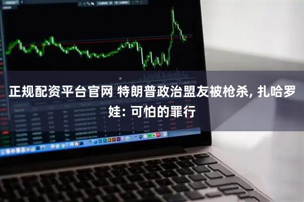 正规配资平台官网 特朗普政治盟友被枪杀, 扎哈罗娃: 可怕的罪行