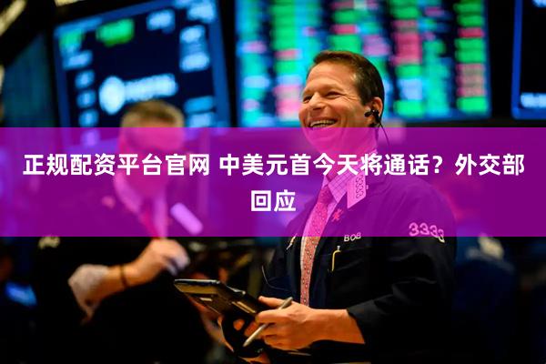 正规配资平台官网 中美元首今天将通话？外交部回应