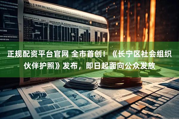 正规配资平台官网 全市首创！《长宁区社会组织伙伴护照》发布，即日起面向公众发放