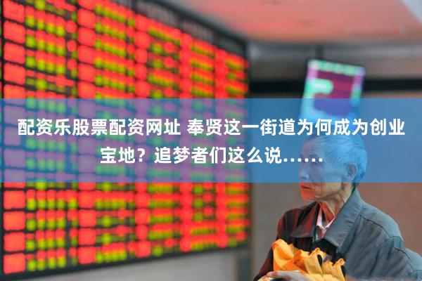 配资乐股票配资网址 奉贤这一街道为何成为创业宝地？追梦者们这么说……