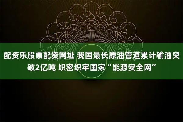配资乐股票配资网址 我国最长原油管道累计输油突破2亿吨 织密织牢国家“能源安全网”