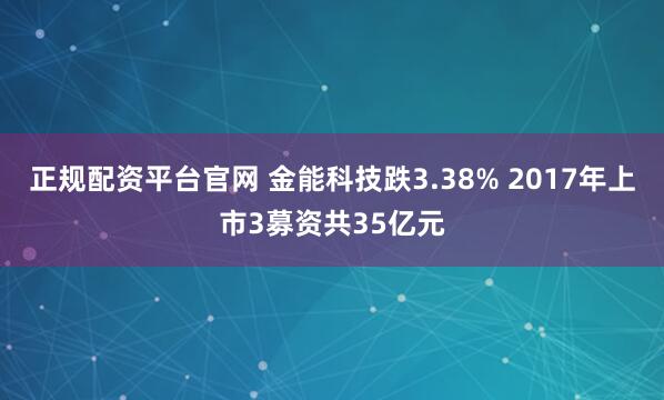 正规配资平台官网 金能科技跌3.38% 2017年上市3募资共35亿元