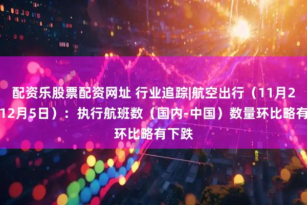 配资乐股票配资网址 行业追踪|航空出行（11月29日-12月5日）：执行航班数（国内-中国）数量环比略有下跌