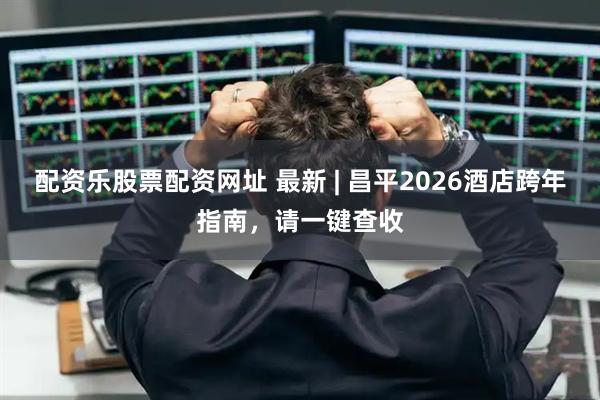 配资乐股票配资网址 最新 | 昌平2026酒店跨年指南，请一键查收