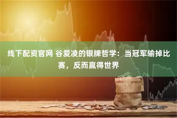 线下配资官网 谷爱凌的银牌哲学：当冠军输掉比赛，反而赢得世界