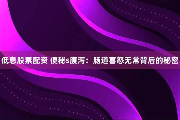低息股票配资 便秘s腹泻：肠道喜怒无常背后的秘密
