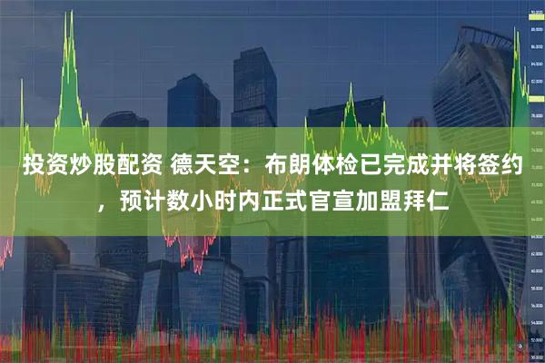 投资炒股配资 德天空：布朗体检已完成并将签约，预计数小时内正式官宣加盟拜仁