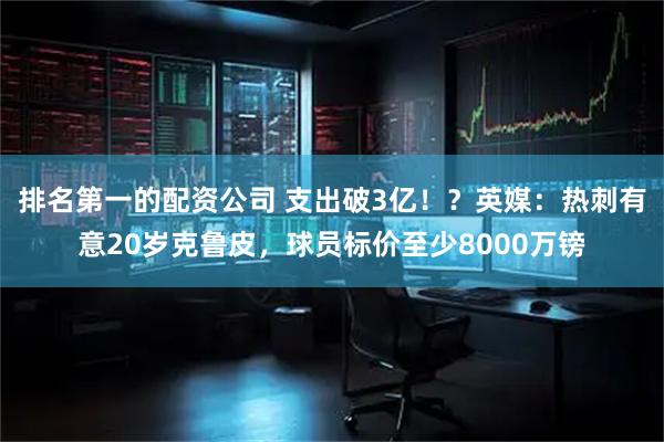 排名第一的配资公司 支出破3亿！？英媒：热刺有意20岁克鲁皮，球员标价至少8000万镑