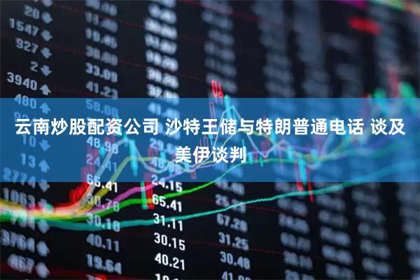 云南炒股配资公司 沙特王储与特朗普通电话 谈及美伊谈判