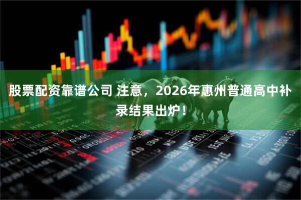 股票配资靠谱公司 注意，2026年惠州普通高中补录结果出炉！