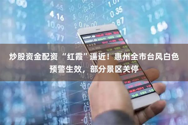 炒股资金配资 “红霞”逼近！惠州全市台风白色预警生效，部分景区关停