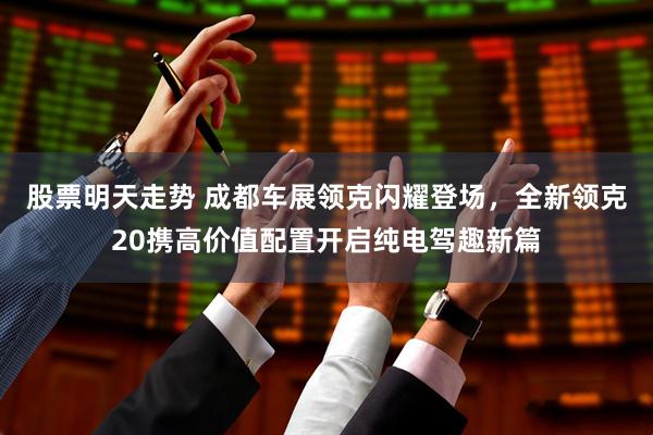 股票明天走势 成都车展领克闪耀登场，全新领克20携高价值配置开启纯电驾趣新篇