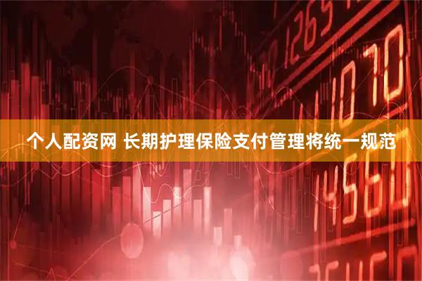 个人配资网 长期护理保险支付管理将统一规范
