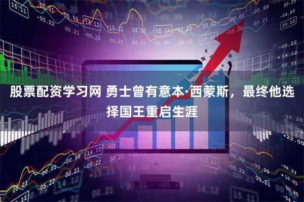 股票配资学习网 勇士曾有意本·西蒙斯，最终他选择国王重启生涯