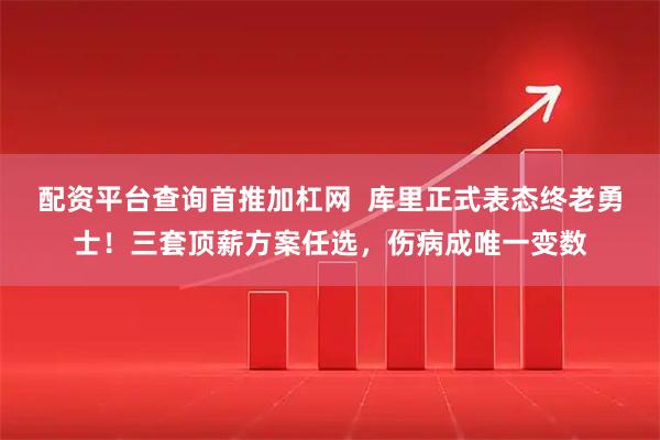 配资平台查询首推加杠网  库里正式表态终老勇士！三套顶薪方案任选，伤病成唯一变数