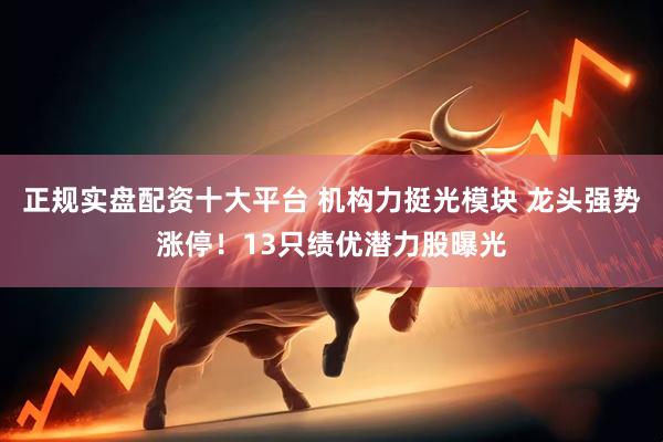 正规实盘配资十大平台 机构力挺光模块 龙头强势涨停！13只绩优潜力股曝光