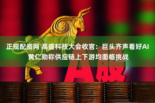 正规配资网 高盛科技大会收官：巨头齐声看好AI 黄仁勋称供应链上下游均面临挑战